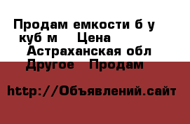 Продам емкости б/у 25 куб.м. › Цена ­ 40 000 - Астраханская обл. Другое » Продам   